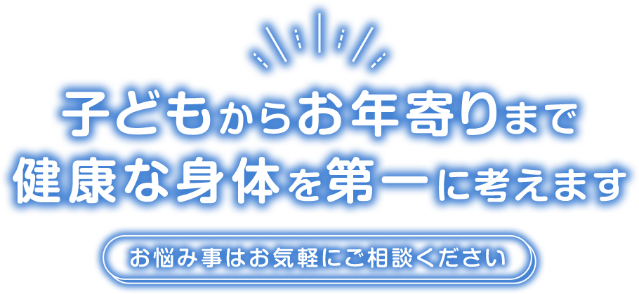 子どもからお年寄りまで健康な身体を第一に考えます。お悩み事はお気軽にご相談ください。